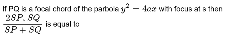 If  PQ  is a focal chord of the parbola  `y^(2)=4ax` with  focus at s then`(2SP,SQ)/(SP+SQ)`  is equal to 