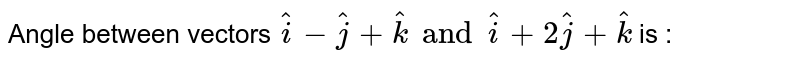Angle between vectors `hati - hatj + hatk and hati + 2 hatj + hatk` is : 