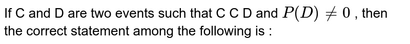 If C and D are two events such that C C D and `P (D) != 0 ` , then the correct statement among  the following is : 