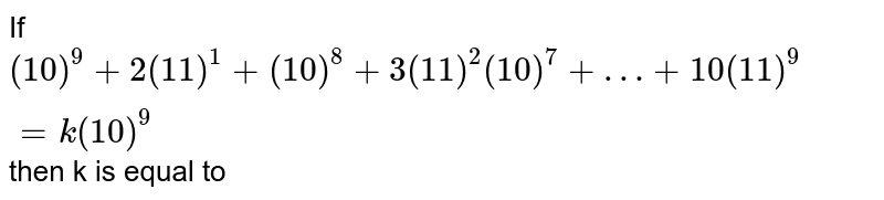 If (10)^(9)+2(11)^(1)+(10)^(8)+3(11)^(2)(10)^(7)+…+10(11)^(9)=k(10)^(9) then k is equal to