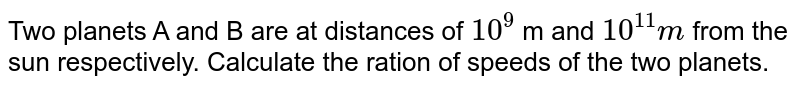 Two planets A and B are at distances of 10^(9) m and 10^(11) m from the sun respectively. Calculate the ration of speeds of the two planets.