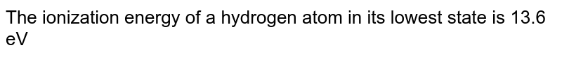 The ionization energy of a hydrogen atom in its lowest state is 13.6 eV