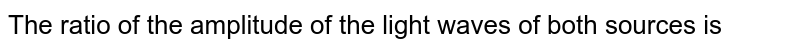 The ratio of the amplitude of the light waves of both sources is