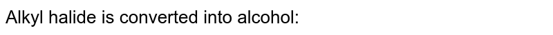 Alkyl halide is converted into alcohol: