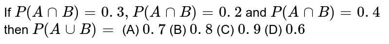 If P(A nn B)=0.3,P(A nn B)=0.2 and P(A nn B)=0.4 then P(A uu B)=(A)0.7 (B) 0.8(C)0.9(D)0.6