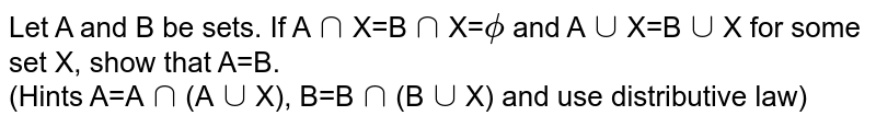 Let A and B be sets. If A`cap`X=B`cap`X=`phi` and A`cup`X=B`cup`X for some set X, show that A=B. <br> (Hints A=A`cap`(A`cup`X), B=B`cap`(B`cup`X) and use distributive law)