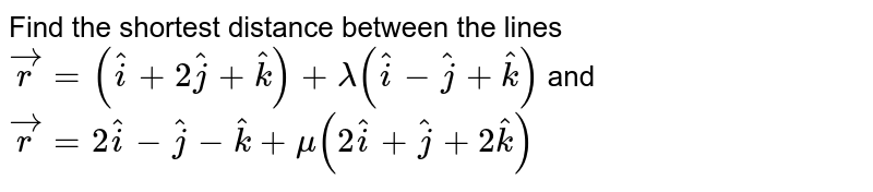 Find the shortest distance between the lines `vecr=(hati+2hatj+hatk)+lambda(hati-hatj+hatk)` and `vecr=2hati-hatj-hatk+mu(2hati+hatj+2hatk)` 