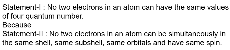 Assertion : Two electrons in an atom can have the same values of four quantum numbers. Reason : Two electrons in an atom can be present in the same shell, sub-shell and orbital and have the same spin.