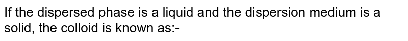 If the dispersed phase is a liquid and the dispersion medium is a solid, the colloid is known as:-