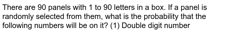 There are 90 panels with 1 to 90 letters in a box. If a panel is randomly selected from them, what is the probability that the following numbers will be on it? (1) Double digit number