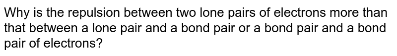 Why is the repulsion between two lone pairs of electrons more than that between a lone pair and a bond pair or a bond pair and a bond pair of electrons?