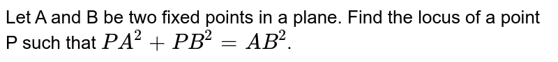 Let A and B be two fixed points in a plane. Find the locus of a point P such that `PA^(2) + PB^(2) = AB^(2)`.