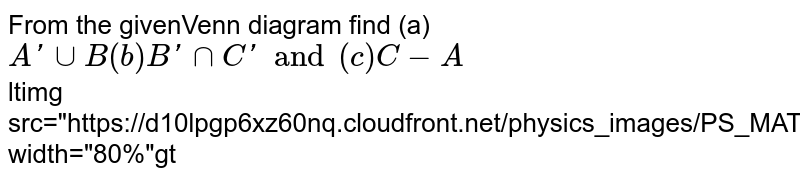 From the givenVenn diagram find (a) `A ' cup B ( b)B' cap C' and ( c)C- A` <br> ltimg src="https://d10lpgp6xz60nq.cloudfront.net/physics_images/PS_MATH_VII_C10_E03_002_Q01.png" width="80%"gt