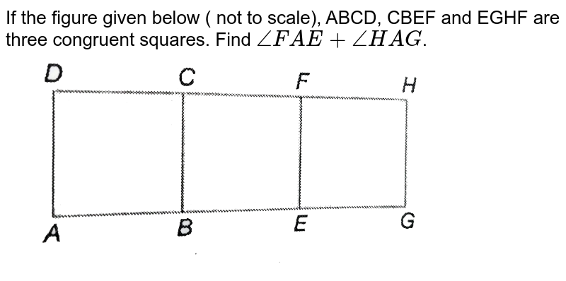 If the figure given below ( not to scale), ABCD, CBEF and EGHF are three congruent squares. Find `angleFAE+angleHAG`. <br> <img src="https://d10lpgp6xz60nq.cloudfront.net/physics_images/PS_MATH_X_C08_E06_018_Q01.png" width="80%"gt