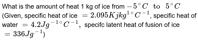What is the amount of heat 1 kg of ice from `-5^(@)C" to "5^(@)C` (Given, specific heat of ice `=2.095 Kj kg^(1)""^(@)C^(-1)`, specific heat of water `=4.2 J g^(-1)""^(@)C^(-1),` specifc latent heat of fusion of ice `=336 J g^(-1)`)
