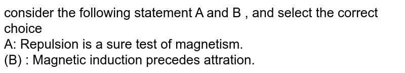 consider the following statement A and B , and select the correct choice <br> A: Repulsion is a sure test of magnetism. <br> (B) : Magnetic induction precedes attration. 
