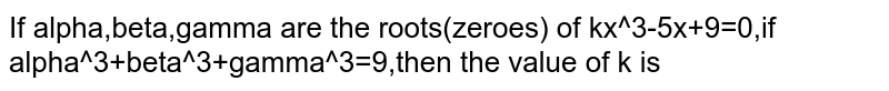 If Alpha Beta Gamma Are The Roots Zeroes Of Kx 3 5x 9 0 If Alpha 3 Beta 3 Gamma 3 9 Then The Value Of K Is If Alpha Beta Gamma Are The Roots Zeroes Of Kx 3 5x 9 0 If Alpha 3 Beta 3 Gamma 3 9 Then The Value Of K Is