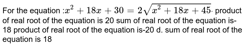  For the equation :`x^2+18 x+30=2sqrt(x^2+18 x+45)dot`

a. product of real root
  of the equation is 20 
b. sum of real root of
  the equation is-18 
c. product of real root
  of the equation is-20 
d. sum of real root of the equation is 18