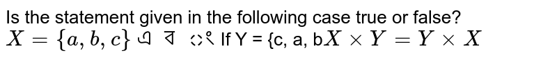 Is the statement given in the following case true or false? X={a,b,c} And Y={c,a,b} If X times Y= Y times X
