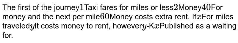 The first of the journey 1 Taxi fares for miles or less 2 Money 40 For money and the next per mile 60 Money costs extra rent. If x For miles traveled y It costs money to rent, however y -K x Published as a waiting for.