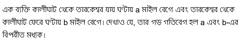 A person travels from Kalighat to Tarakeswar at a speed of a mile per hour and from Tarakeswar to Kalighat at a speed of b miles per hour. Show that its average velocity is the opposite mean of a and b.
