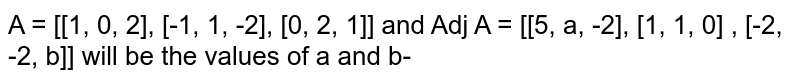 A = [[1, 0, 2], [-1, 1, -2], [0, 2, 1]] and Adj A = [[5, a, -2], [1, 1, 0] , [-2, -2, b]] will be the values of a and b-
