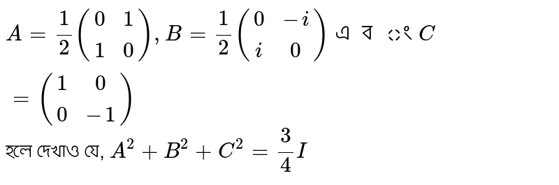 A=1/2((0,1),(1,0)),B=1/2((0,-i),(i,0)) And C=1/2((1,0),(0,-1)) If so, show that A^2+B^2+C^2=3/4I