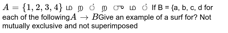 A={1,2,3,4} And B={a,b,c,d} If for each of the following A rightarrowB Give an example of a surf for? Not mutually exclusive and not superimposed