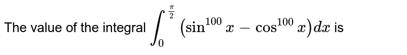 The value of the integral `int_(0)^(pi/2)(sin^(100) x - cos^(100)x)dx` is