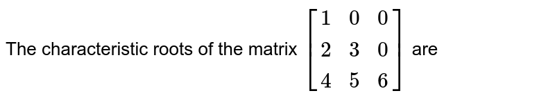 The characteristic roots of the matrix `[{:(1,0,0),(2,3,0),(4,5,6):}]`  are 
