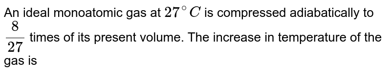 An ideal monoatomic gas at 27^(@)C is compressed adiabatically to (8)/(27) times of its present volume. The increase in temperature of the gas is