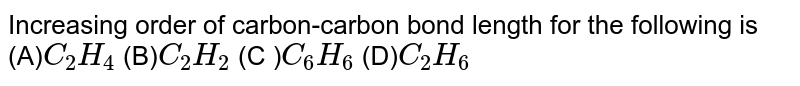 Increasing order of carbon-carbon bond length for the following is : <br> (i) `C_(2)H_(4)` <br> (ii) `C_(2)H_(2)` <br> (iii) `C_(6)H_(6)` <br> (iv) `C_(2)H_(6)` 