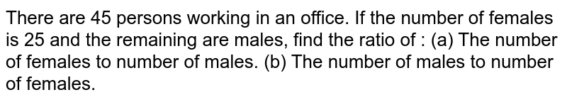There are 45 persons working in an office. If the number offemales is 25 and the remaining are males, find the ratio of :(a) The number of females to number of males.(b) The number of males to number of females.