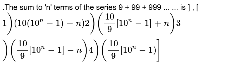 .The sum to 'n' terms of the series 
9
+
99
+
999
...
...
 is 
]
,
[
` 1) 
(10
(
10^
n
−
1
)
−
n)

 2) 
(10/
9
[
10^
n
−
1
]
+
n)
 3) 
(10/
9
[
10^
n
−
1
]
−
n)
 4) 
(10/
9
[
10^
n
−
1)
]`