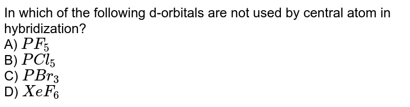 In which of the following d-orbitals are not used by central atom in hybridization? A) PF_(5) B) PCl_(5) C) PBr_(3) D) XeF_(6)