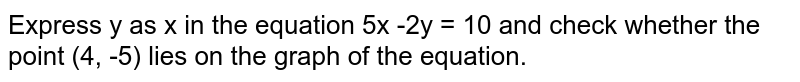 Express y as x in the equation 5x -2y = 10 and check whether the point (4, -5) lies on the graph of the equation.