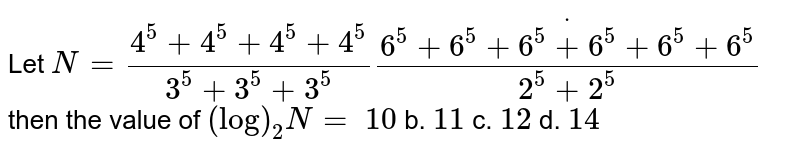 Let `N=(4^5+4^5+4^5+4^5)/(3^5+3^5+3^5)dot(6^5+6^5+6^5+6^5+6^5+6^5)/(2^5+2^5)`
then the value of `(log)_2N=`

`10`
b. `11`
c. `12`
d. `14`