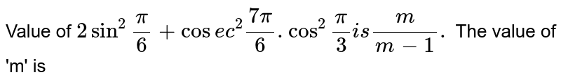 Value of 2 sin ^(2) "" (pi)/(6) + cosec ^(2) "" (7pi)/(6) .cos^(2) "" (pi)/(3) is (m)/(m-1). The value of 'm' is