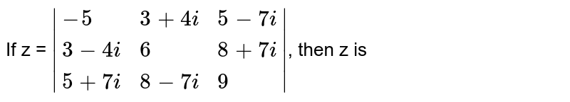 If z = `|{:(-5,3+4i,5-7i),(3-4i,6,8+7i),(5+7i,8-7i,9):}|`, then z is 