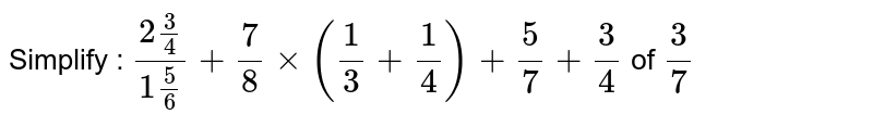 Simplify : (2(3)/(4))/(1(5)/(6)) +7/8 xx(1/3 + 1/4) + 5/7 + 3/4 of 3/7