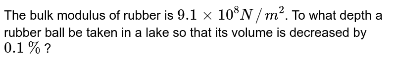 The bulk modulus of rubber is 9.1xx10^(8)N//m^(2) . To what depth a rubber ball be taken in a lake so that its volume is decreased by 0.1% ?
