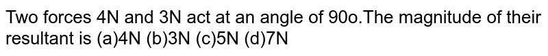 Two forces 4N and 3N act at an angle of 90o.The magnitude of their resultant is (a)4N (b)3N (c)5N (d)7N