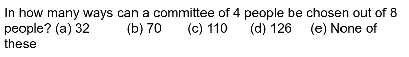 In how many ways can a committee of 4 people be chosen out of 8 people? (a) 32 (b) 70 (c) 110 (d) 126 (e) None of these