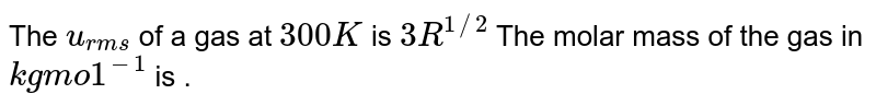 The `u_(rms)` of a gas at `300K` is `3R^(1//2)` The molar mass of the gas in `kg mo1^(-1)` is .