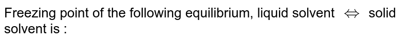 Freezing point of the following equilibrium, liquid solvent rArr solid solvent is :