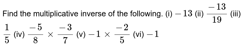 Find the multiplicative inverse of the following. (i) `- 13 ` (ii) `(-13)/(19)` (iii) `1/5` (iv) `(- 5)/8 xx (-3)/7` (v) `- 1 xx (-2)/5` (vi) `- 1`