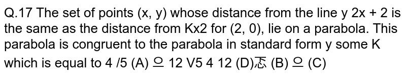 Q.17 The set of points (x, y) whose distance from the line `y=2x + 2` is the same as the distance from  (2, 0), lie on a parabola. This parabola is congruent to the parabola in standard form `y =kx^2` for some K which is equal to 