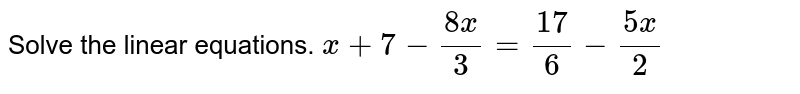 Solve the linear equations. `x + 7 - (8 x)/3 = (17)/6 - (5 x)/2`