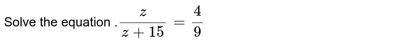 Solve the equation .`z/(z + 15) = 4/9`