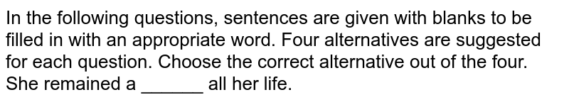 In the following questions, sentences are given with blanks to be filled in with an appropriate word. Four alternatives are suggested for each question. Choose the correct alternative out of the four. <br> She remained a ______ all her life.